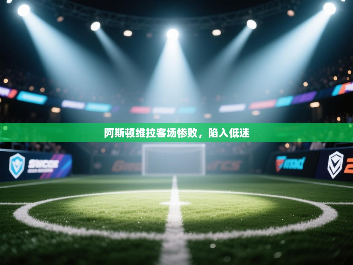 阿斯顿维拉客场惨败，陷入低迷