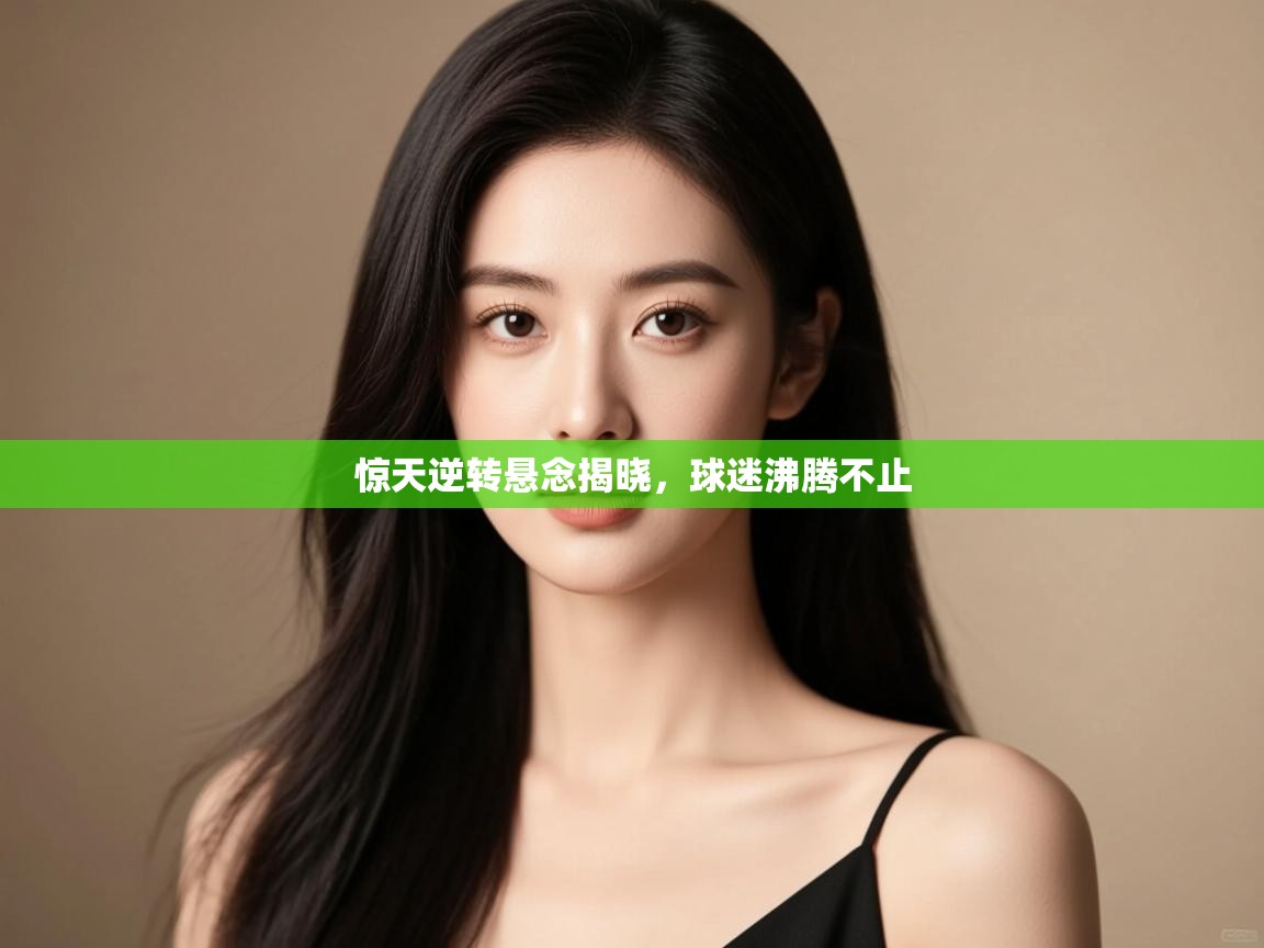 惊天逆转悬念揭晓,球迷沸腾不止 第2张