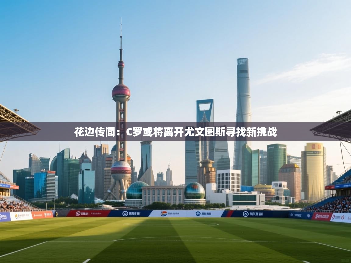 花边传闻：C罗或将离开尤文图斯寻找新挑战  第1张