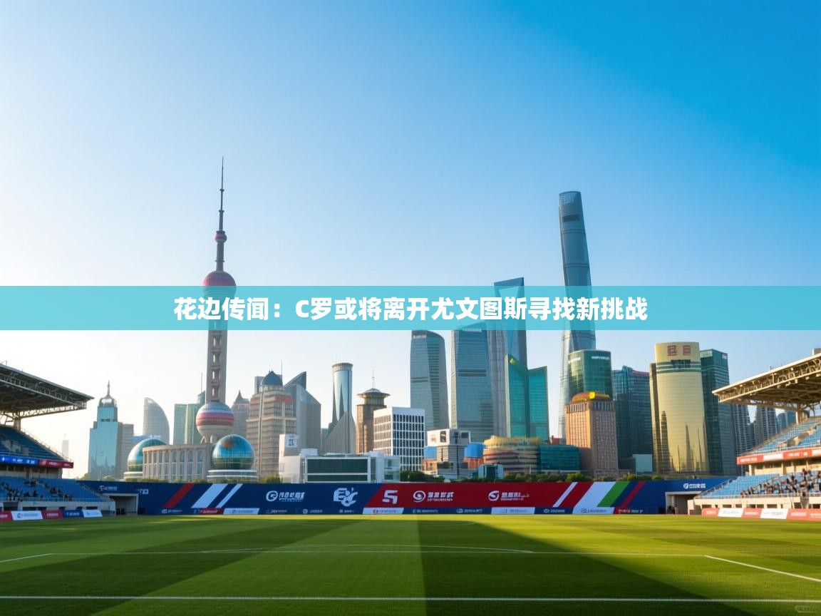 花边传闻：C罗或将离开尤文图斯寻找新挑战  第2张